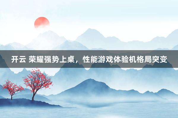 开云 荣耀强势上桌，性能游戏体验机格局突变