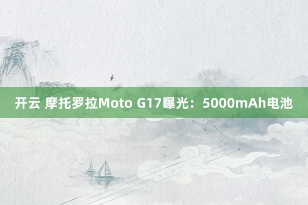 开云 摩托罗拉Moto G17曝光:5000mAh电池