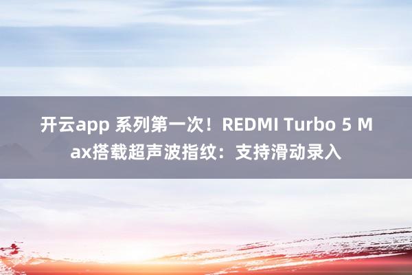 开云app 系列第一次！REDMI Turbo 5 Max搭载超声波指纹：支持滑动录入