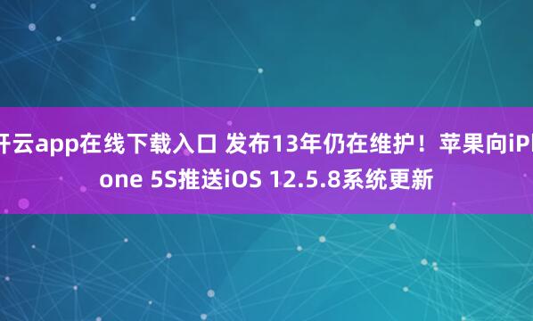 开云app在线下载入口 发布13年仍在维护!苹果向iPhone 5S推送iOS 12.5.8系统更新