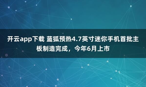 开云app下载 蓝狐预热4.7英寸迷你手机首批主板制造完成，今年6月上市