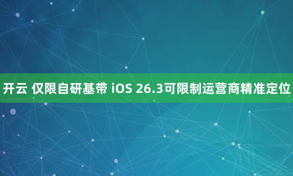 开云 仅限自研基带 iOS 26.3可限制运营商精准定位