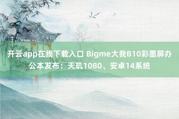 开云app在线下载入口 Bigme大我B10彩墨屏办公本发布：天玑1080、安卓14系统