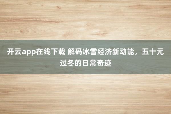开云app在线下载 解码冰雪经济新动能，五十元过冬的日常奇迹