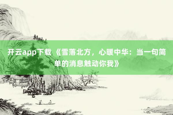 开云app下载 《雪落北方，心暖中华：当一句简单的消息触动你我》