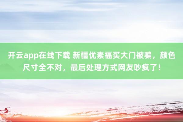 开云app在线下载 新疆优素福买大门被骗,颜色尺寸全不对,最后处理方式网友吵疯了!
