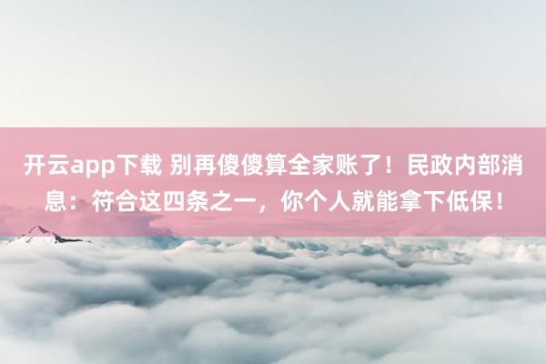 开云app下载 别再傻傻算全家账了！民政内部消息：符合这四条之一，你个人就能拿下低保！