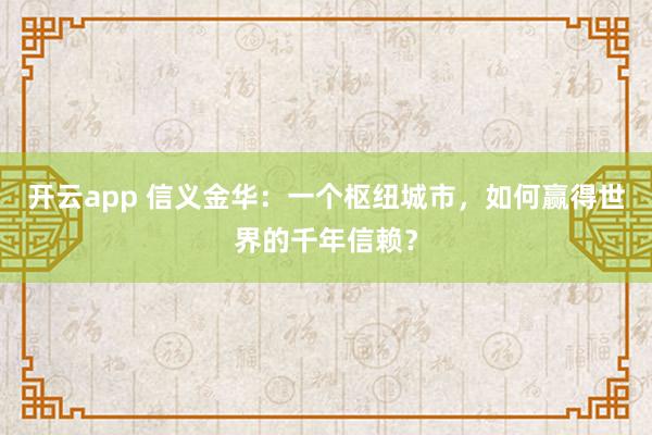 开云app 信义金华:一个枢纽城市,如何赢得世界的千年信赖?