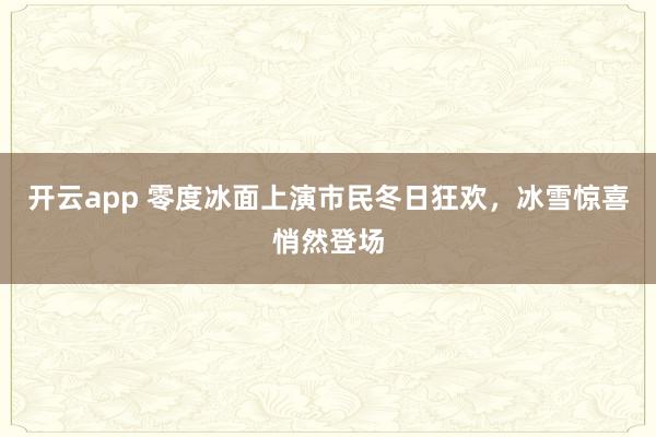 开云app 零度冰面上演市民冬日狂欢，冰雪惊喜悄然登场