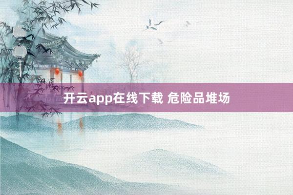 开云app在线下载 危险品堆场