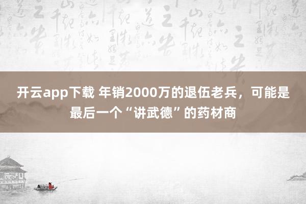 开云app下载 年销2000万的退伍老兵,可能是最后一个“讲武德”的药材商