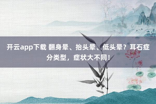 开云app下载 翻身晕、抬头晕、低头晕?耳石症分类型,症状大不同!