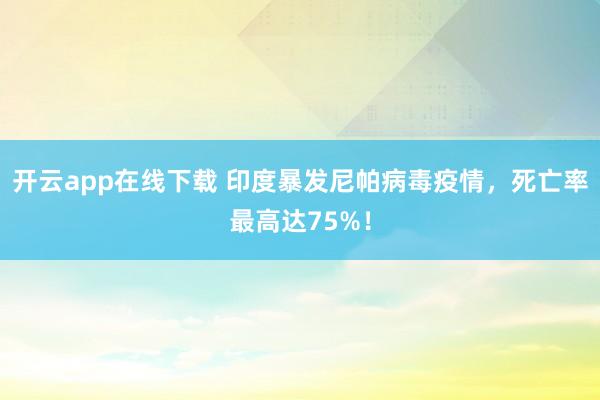 开云app在线下载 印度暴发尼帕病毒疫情,死亡率最高达75%!