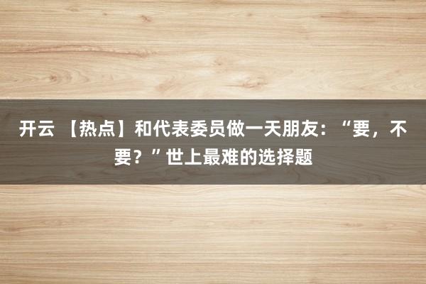开云 【热点】和代表委员做一天朋友：“要，<a href=