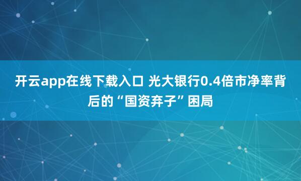 开云app在线下载入口 光大银行0.4倍市净率背后的“国资弃子”困局