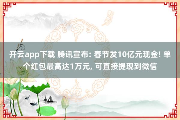 开云app下载 腾讯宣布: 春节发10亿元现金! 单个红包最高达1万元， 可直接提现到微信