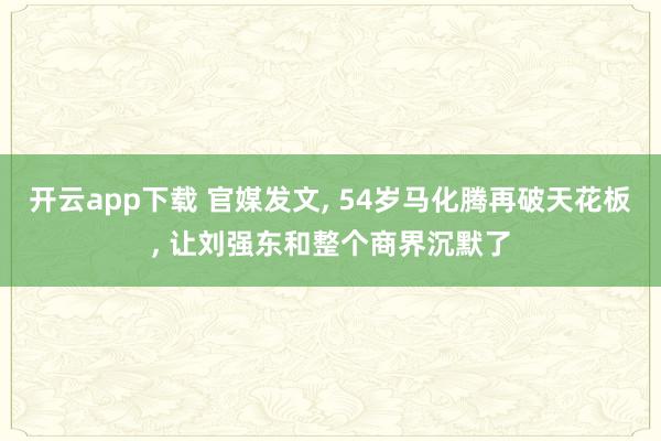 开云app下载 官媒发文, 54岁马化腾再破天花板, 让刘强东和整个商界沉默了