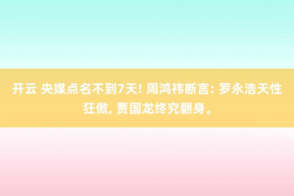 开云 央媒点名不到7天! 周鸿祎断言: 罗永浩天性狂傲， 贾国龙终究翻身。