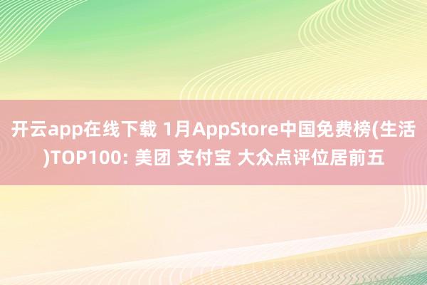 开云app在线下载 1月AppStore中国免费榜(生活)TOP100: 美团 支付宝 大众点评位居前五