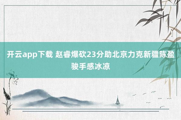 开云app下载 赵睿爆砍23分助北京力克新疆陈盈骏手感冰凉