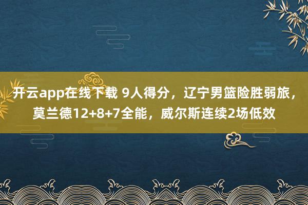 开云app在线下载 9人得分，辽宁男篮险胜弱旅，莫兰德12+8+7全能，威尔斯连续2场低效