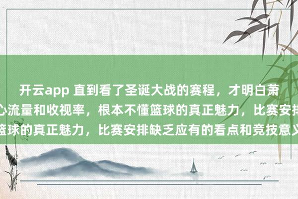 开云app 直到看了圣诞大战的赛程，才明白萧华只是个商人，他只关心流量和收视率，根本不懂篮球的真正魅力，比赛安排缺乏应有的看点和竞技意义