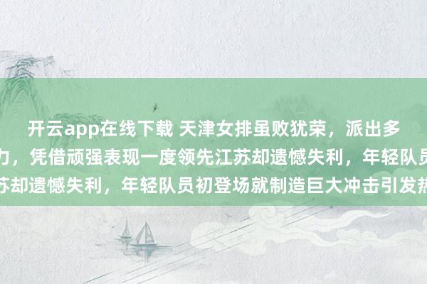开云app在线下载 天津女排虽败犹荣,派出多名新人首发阵容拼尽全力,凭借顽强表现一度领先江苏却遗憾失利,年轻队员初登场就制造巨大冲击引发热议