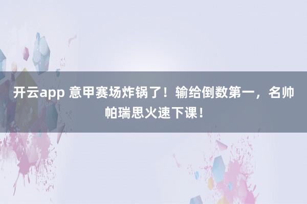 开云app 意甲赛场炸锅了！输给倒数第一，名帅帕瑞思火速下课！