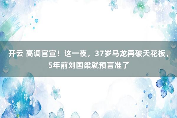 开云 高调官宣！这一夜，37岁马龙再破天花板，5年前刘国梁就预言准了