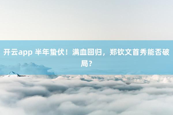 开云app 半年蛰伏！满血回归，郑钦文首秀能否破局？