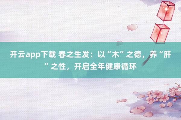 开云app下载 春之生发：以“木”之德，养“肝”之性，开启全年健康循环