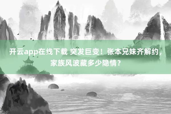 开云app在线下载 突发巨变!张本兄妹齐解约,家族风波藏多少隐情?
