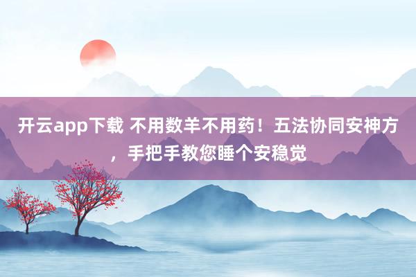 开云app下载 不用数羊不用药！五法协同安神方，手把手教您睡个安稳觉