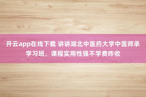 开云app在线下载 讲讲湖北中医药大学中医师承学习班,课程实用性强不学费咋收