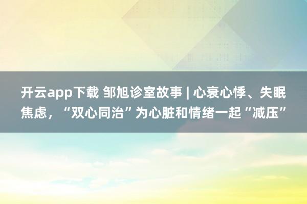 开云app下载 邹旭诊室故事 | 心衰心悸、失眠焦虑，“双心同治”为心脏和情绪一起“减压”