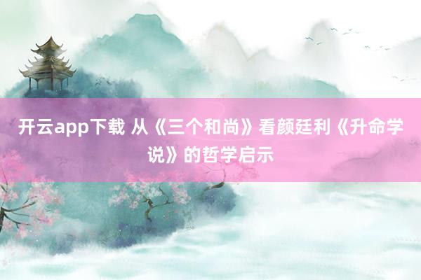开云app下载 从《三个和尚》看颜廷利《升命学说》的哲学启示