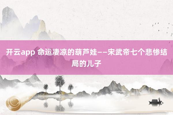 开云app 命运凄凉的葫芦娃——宋武帝七个悲惨结局的儿子