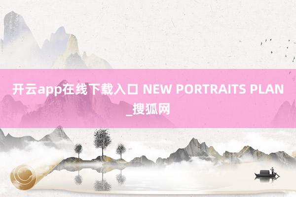 开云app在线下载入口 NEW PORTRAITS PLAN_搜狐网