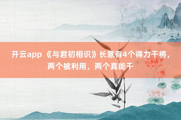 开云app 《与君初相识》长意有4个得力干将,两个被利用,两个真能干