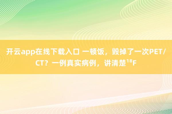 开云app在线下载入口 一顿饭，毁掉了一次PET/CT？一例真实病例，讲清楚¹⁸F