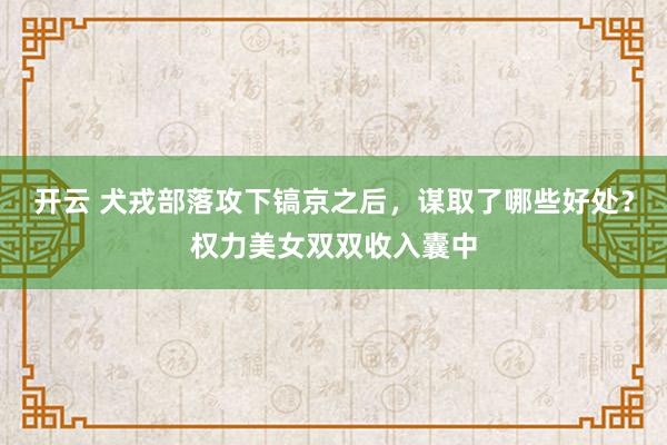 开云 犬戎部落攻下镐京之后，谋取了哪些好处？权力美女双双收入囊中