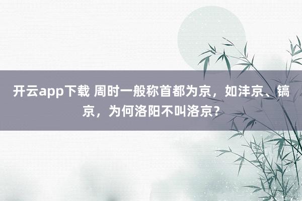 开云app下载 周时一般称首都为京,如沣京、镐京,为何洛阳不叫洛京?