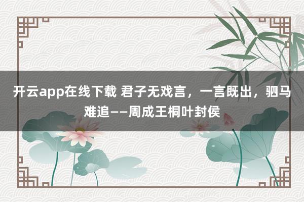 开云app在线下载 君子无戏言,一言既出,驷马难追——周成王桐叶封侯