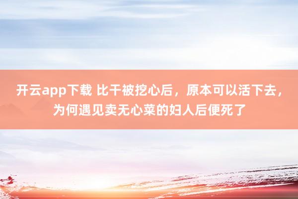开云app下载 比干被挖心后，原本可以活下去，为何遇见卖无心菜的妇人后便死了