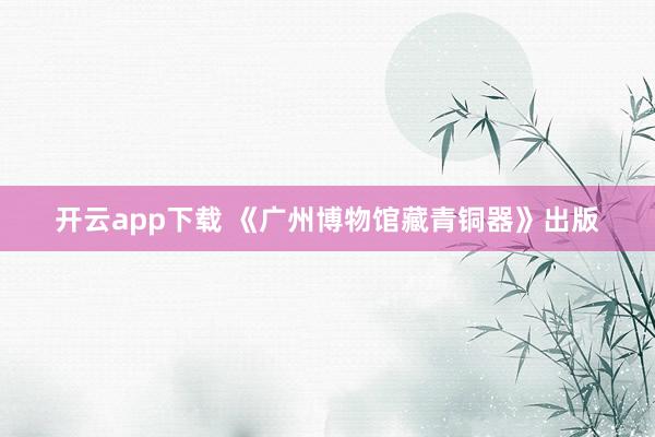 开云app下载 《广州博物馆藏青铜器》出版
