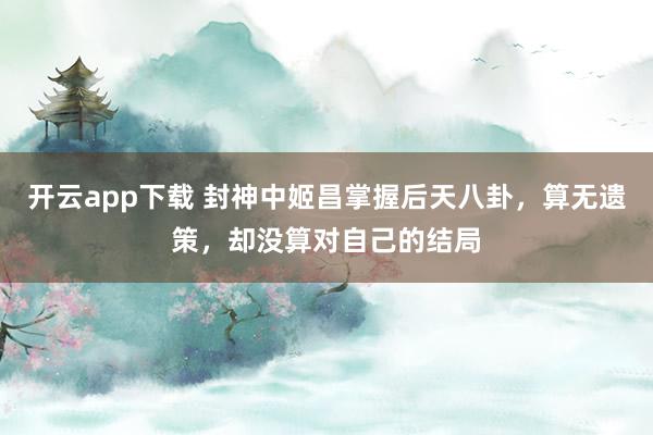 开云app下载 封神中姬昌掌握后天八卦,算无遗策,却没算对自己的结局