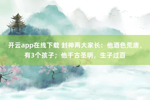 开云app在线下载 封神两大家长：他酒色荒唐，有3个孩子；他千古圣明，生子过百