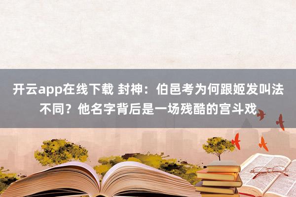 开云app在线下载 封神：伯邑考为何跟姬发叫法不同？他名字背后是一场残酷的宫斗戏