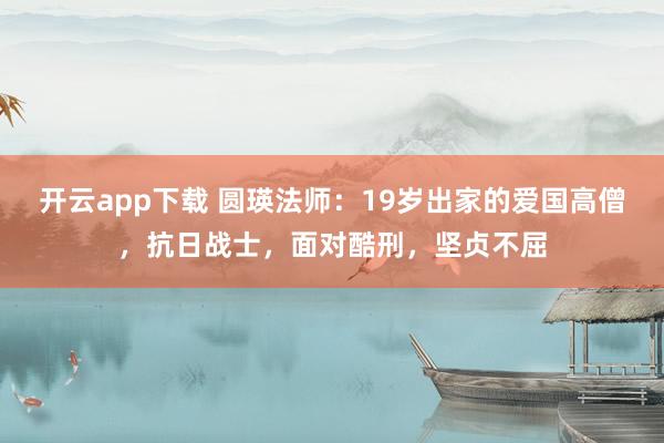 开云app下载 圆瑛法师:19岁出家的爱国高僧,抗日战士,面对酷刑,坚贞不屈