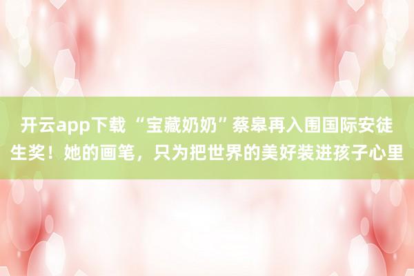 开云app下载 “宝藏奶奶”蔡皋再入围国际安徒生奖！她的画笔，只为把世界的美好装进孩子心里